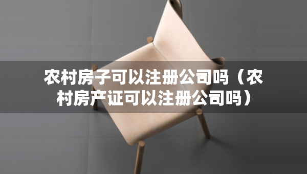農(nóng)村房子可以注冊(cè)公司嗎(農(nóng)村房產(chǎn)證可以注冊(cè)公司嗎) 農(nóng)村房子可以注冊(cè)公司嗎(農(nóng)村房產(chǎn)證可以注冊(cè)公司嗎)