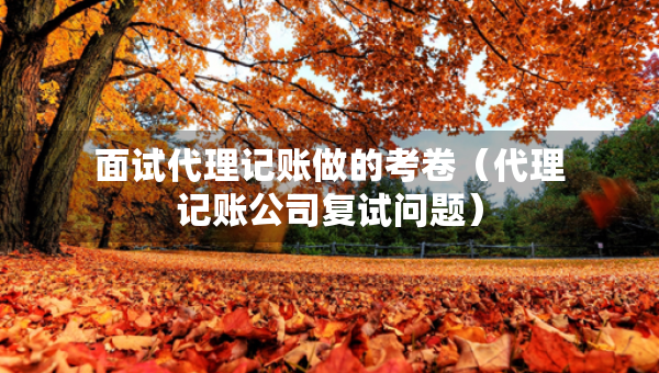 面試代理記賬做的考卷(代理記賬公司復(fù)試問題) 面試代理記賬做的考卷(代理記賬公司復(fù)試問題)