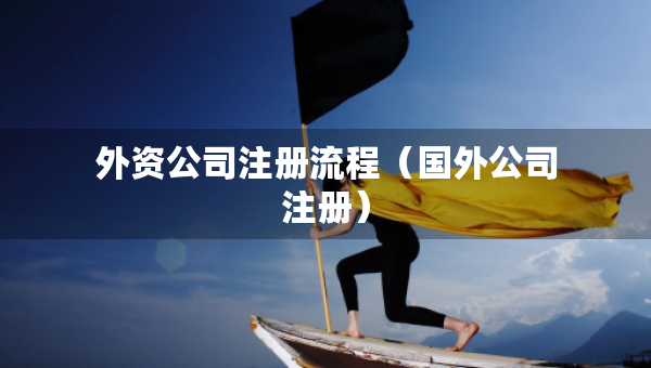外資公司注冊(cè)流程（國(guó)外公司注冊(cè)）