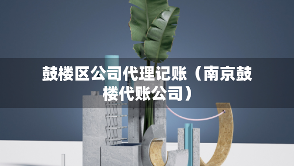 鼓樓區(qū)公司代理記賬(南京鼓樓代賬公司) 鼓樓區(qū)公司代理記賬(南京鼓樓代賬公司)