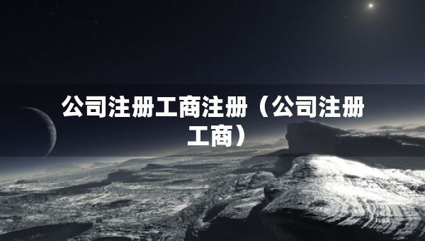 公司注冊工商注冊（公司注冊 工商）