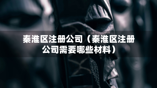 秦淮區(qū)注冊公司(秦淮區(qū)注冊公司需要哪些材料) 秦淮區(qū)注冊公司(秦淮區(qū)注冊公司需要哪些材料)