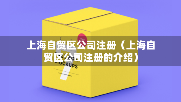 上海自貿(mào)區(qū)公司注冊(上海自貿(mào)區(qū)公司注冊的介紹) 上海自貿(mào)區(qū)公司注冊(上海自貿(mào)區(qū)公司注冊的介紹)