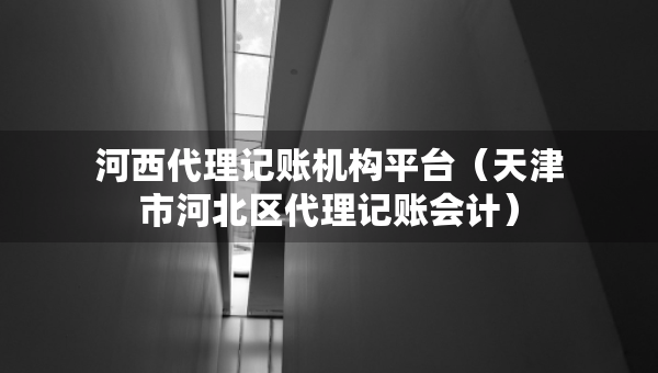 河西代理記賬機構(gòu)平臺（天津市河北區(qū)代理記賬會計）