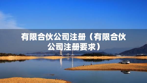 有限合伙公司注冊(cè)(有限合伙公司注冊(cè)要求) 有限合伙公司注冊(cè)(有限合伙公司注冊(cè)要求)