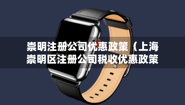 崇明注冊(cè)公司優(yōu)惠政策(上海崇明區(qū)注冊(cè)公司稅收優(yōu)惠政策) 崇明注冊(cè)公司優(yōu)惠政策(上海崇明區(qū)注冊(cè)公司稅收優(yōu)惠政策)