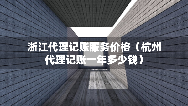 浙江代理記賬服務(wù)價(jià)格（杭州代理記賬一年多少錢）