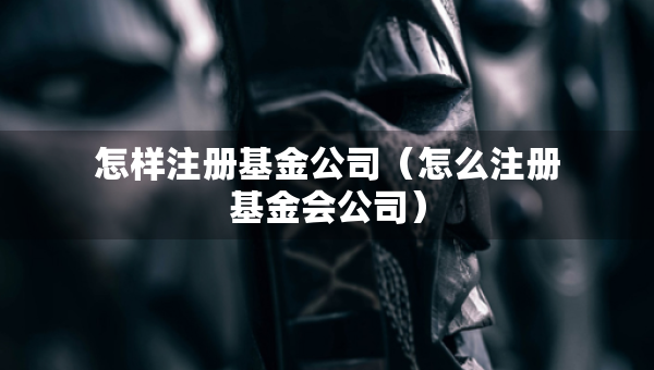怎樣注冊(cè)基金公司(怎么注冊(cè)基金會(huì)公司) 怎樣注冊(cè)基金公司(怎么注冊(cè)基金會(huì)公司)