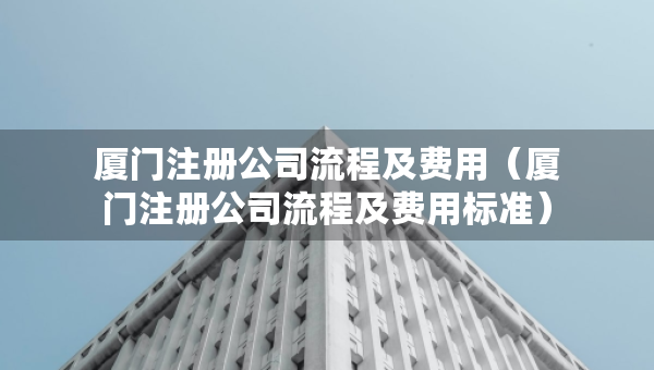 廈門注冊公司流程及費用(廈門注冊公司流程及費用標準) 廈門注冊公司流程及費用(廈門注冊公司流程及費用標準)