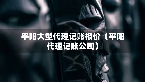 平陽(yáng)大型代理記賬報(bào)價(jià)（平陽(yáng)代理記賬公司）