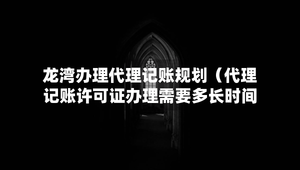 龍灣辦理代理記賬規(guī)劃（代理記賬許可證辦理需要多長時間）