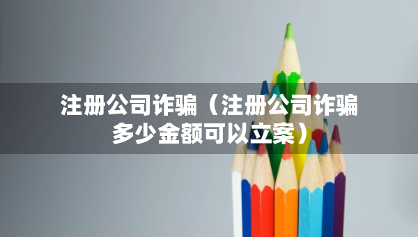注冊(cè)公司詐騙（注冊(cè)公司詐騙多少金額可以立案）