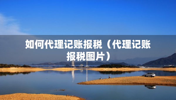 如何代理記賬報(bào)稅(代理記賬報(bào)稅圖片) 如何代理記賬報(bào)稅(代理記賬報(bào)稅圖片)