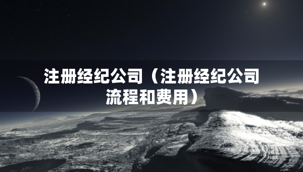 注冊經(jīng)紀公司（注冊經(jīng)紀公司流程和費用）