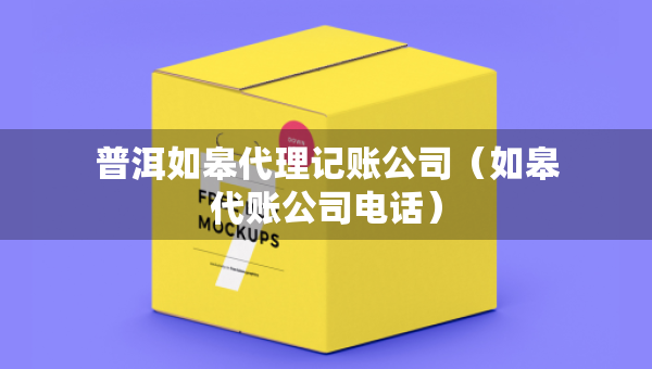 普洱如皋代理記賬公司（如皋代賬公司電話）