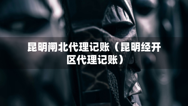 昆明閘北代理記賬（昆明經(jīng)開(kāi)區(qū)代理記賬）