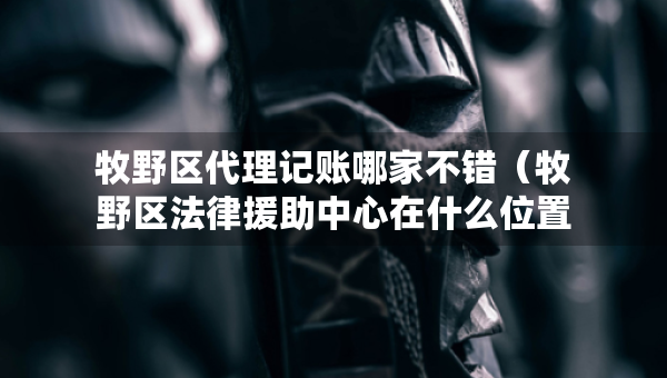 牧野區(qū)代理記賬哪家不錯(cuò)(牧野區(qū)法律援助中心在什么位置) 牧野區(qū)代理記賬哪家不錯(cuò)(牧野區(qū)法律援助中心在什么位置)