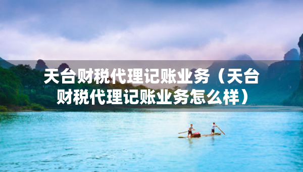 天臺(tái)財(cái)稅代理記賬業(yè)務(wù)(天臺(tái)財(cái)稅代理記賬業(yè)務(wù)怎么樣) 天臺(tái)財(cái)稅代理記賬業(yè)務(wù)(天臺(tái)財(cái)稅代理記賬業(yè)務(wù)怎么樣)