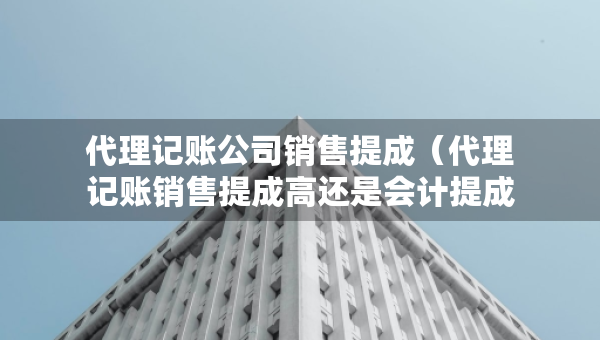 代理記賬公司銷售提成（代理記賬銷售提成高還是會(huì)計(jì)提成高）