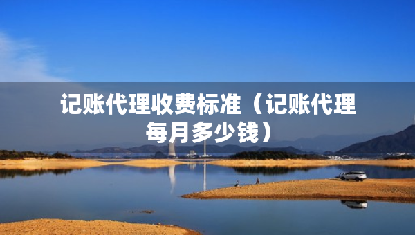 記賬代理收費標準（記賬代理每月多少錢）