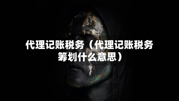 代理記賬稅務（代理記賬稅務籌劃什么意思）