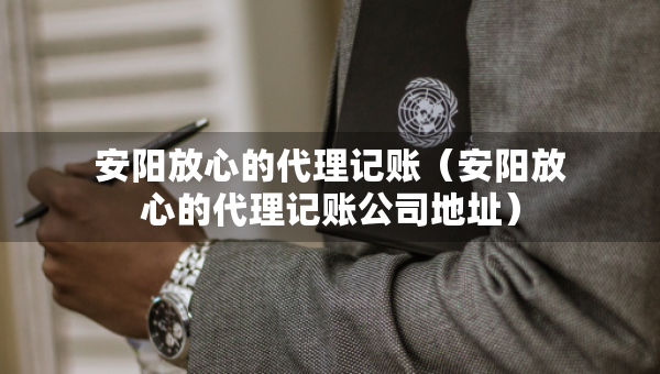 安陽放心的代理記賬（安陽放心的代理記賬公司地址）