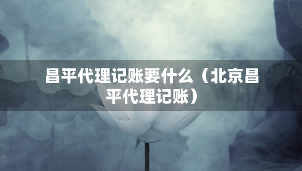 昌平代理記賬要什么（北京昌平代理記賬）