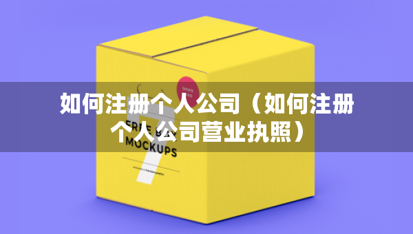 如何注冊(cè)個(gè)人公司（如何注冊(cè)個(gè)人公司營業(yè)執(zhí)照）