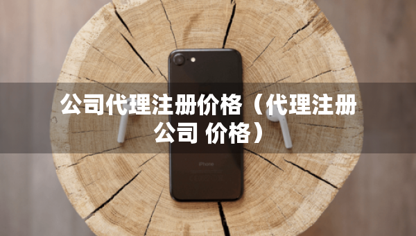公司代理注冊價(jià)格（代理注冊公司 價(jià)格）