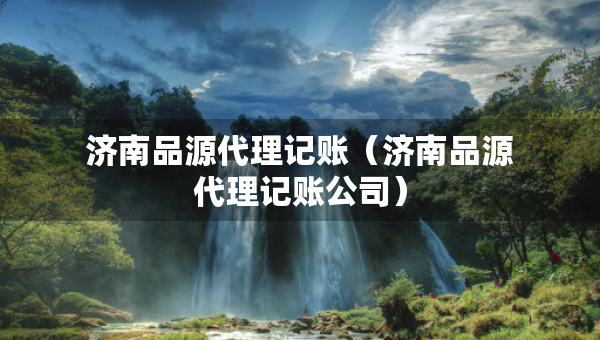 濟(jì)南品源代理記賬(濟(jì)南品源代理記賬公司) 濟(jì)南品源代理記賬(濟(jì)南品源代理記賬公司)