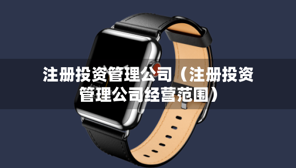 注冊投資管理公司（注冊投資管理公司經營范圍）