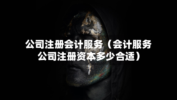 公司注冊會計(jì)服務(wù)（會計(jì)服務(wù)公司注冊資本多少合適）