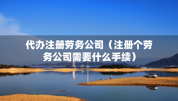 代辦注冊勞務公司（注冊個勞務公司需要什么手續(xù)）