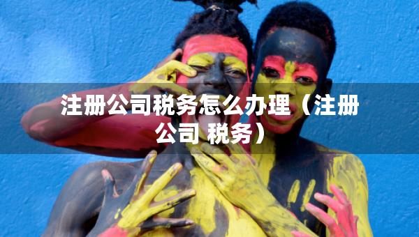 注冊公司稅務(wù)怎么辦理（注冊公司 稅務(wù)）