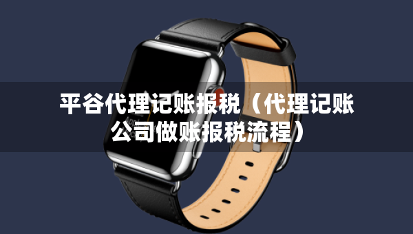 平谷代理記賬報稅（代理記賬公司做賬報稅流程）