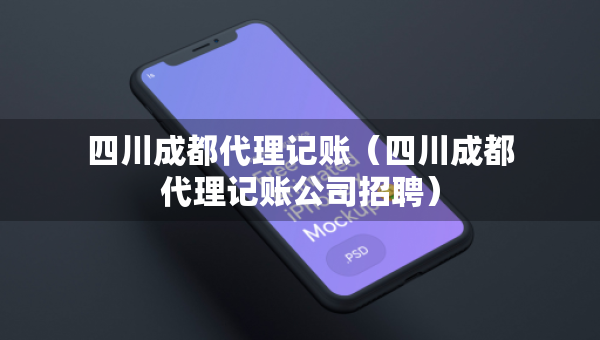 四川成都代理記賬（四川成都代理記賬公司招聘）