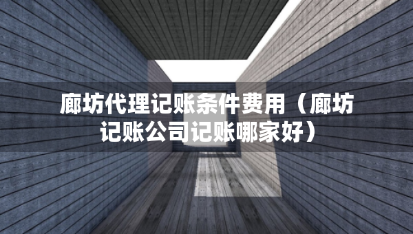 廊坊代理記賬條件費用（廊坊記賬公司記賬哪家好）