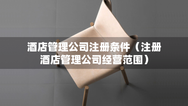 酒店管理公司注冊(cè)條件（注冊(cè)酒店管理公司經(jīng)營(yíng)范圍）