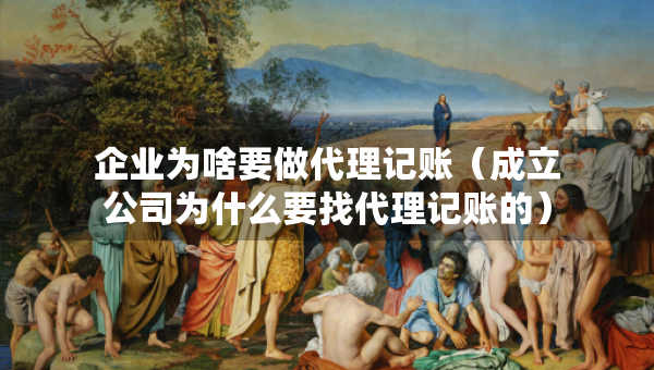 企業(yè)為啥要做代理記賬（成立公司為什么要找代理記賬的）