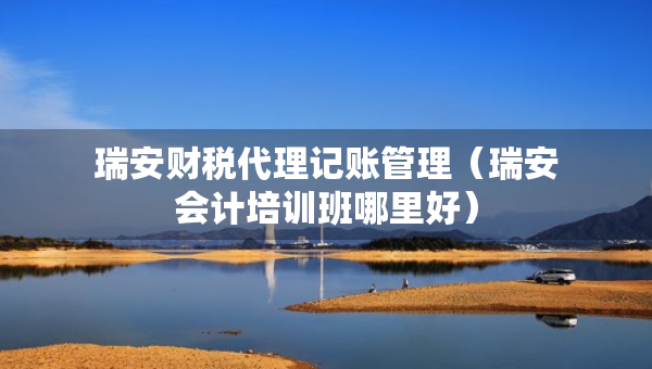 瑞安財稅代理記賬管理（瑞安會計培訓班哪里好）
