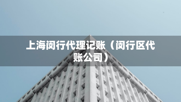 上海閔行代理記賬（閔行區(qū)代賬公司）