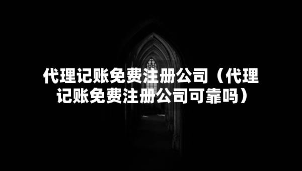 代理記賬免費(fèi)注冊(cè)公司（代理記賬免費(fèi)注冊(cè)公司可靠嗎）