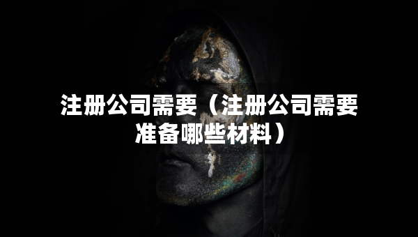 注冊(cè)公司需要（注冊(cè)公司需要準(zhǔn)備哪些材料）