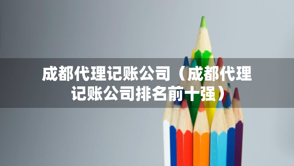 成都代理記賬公司（成都代理記賬公司排名前十強(qiáng)）