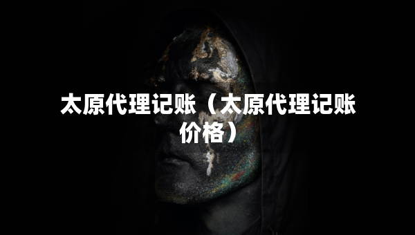 太原代理記賬（太原代理記賬價格）