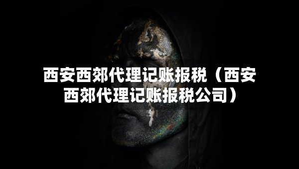 西安西郊代理記賬報稅（西安西郊代理記賬報稅公司）