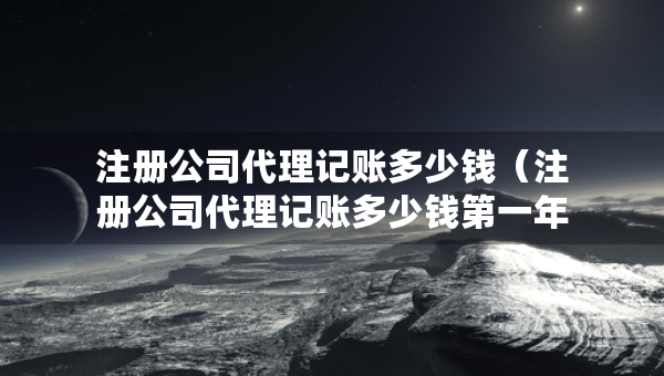 注冊公司代理記賬多少錢（注冊公司代理記賬多少錢第一年和第二年都是一樣的嗎）