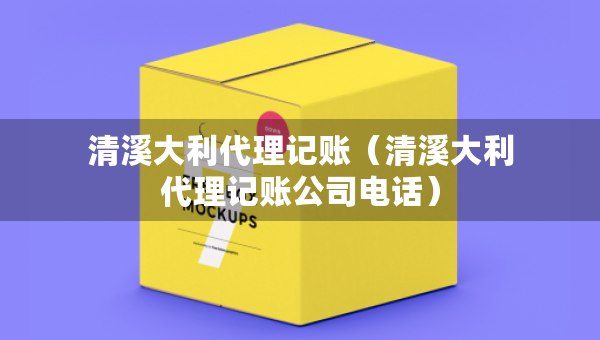 清溪大利代理記賬（清溪大利代理記賬公司電話）