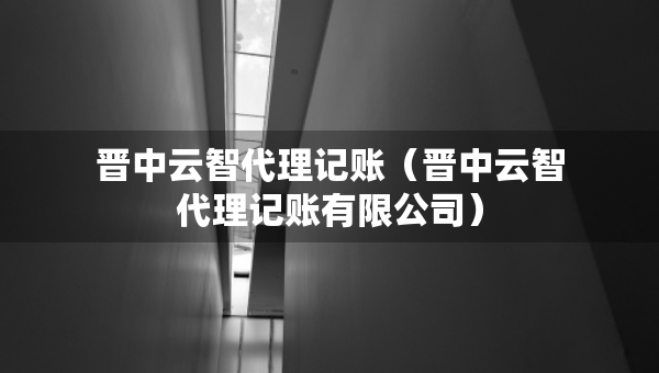 晉中云智代理記賬（晉中云智代理記賬有限公司）