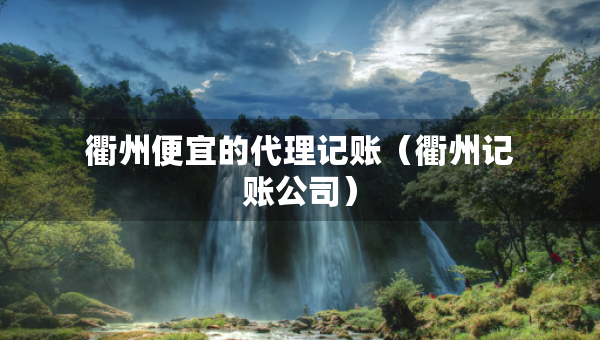 衢州便宜的代理記賬（衢州記賬公司）
